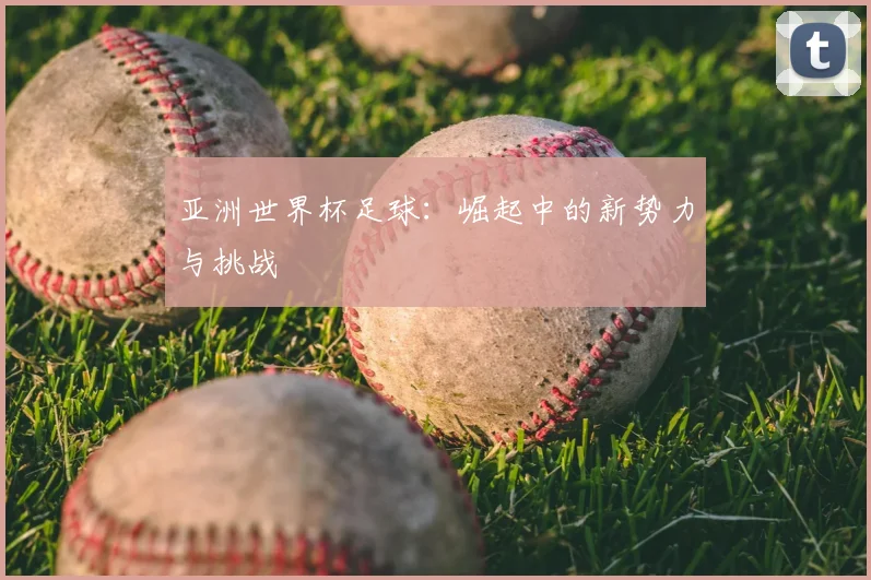 亚洲世界杯足球:崛起中的新势力与挑战