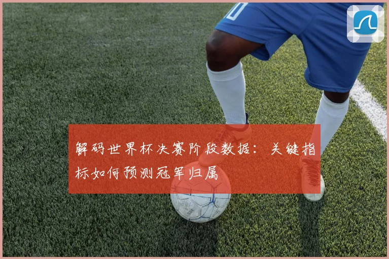 解码世界杯决赛阶段数据：关键指标如何预测冠军归属