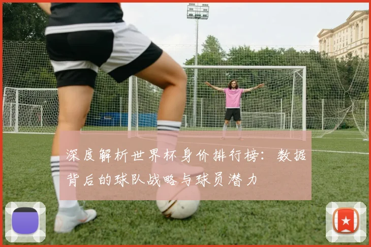 深度解析世界杯身价排行榜:数据背后的球队战略与球员潜力