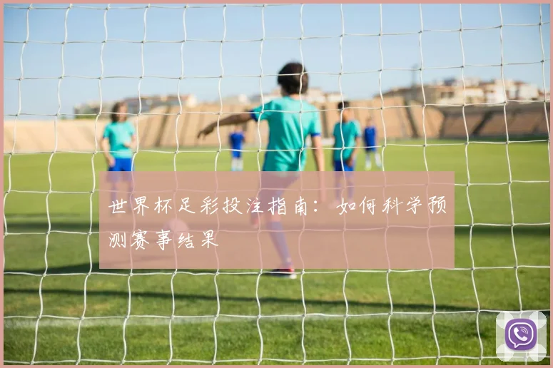 世界杯足彩投注指南：如何科学预测赛事结果