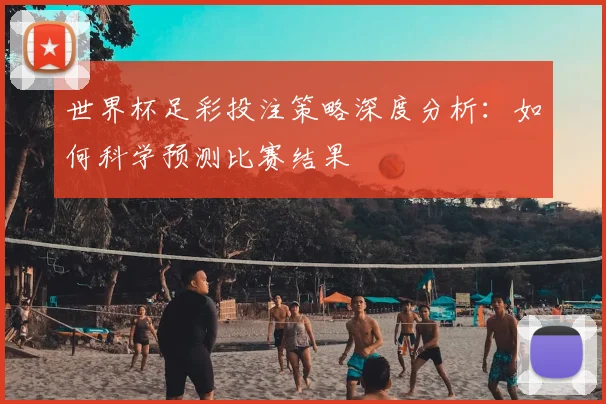 世界杯足彩投注策略深度分析：如何科学预测比赛结果