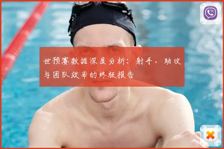 世预赛数据深度分析:射手、助攻与团队效率的终极报告