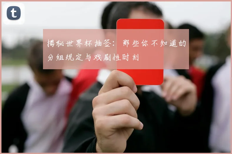 揭秘世界杯抽签:那些你不知道的分组规定与戏剧性时刻