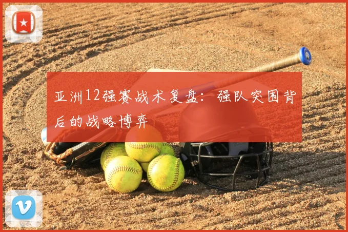 亚洲12强赛战术复盘:强队突围背后的战略博弈