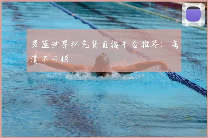 男篮世界杯免费直播平台推荐：高清不卡顿