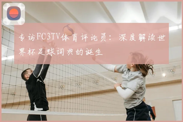 专访FC3TV体育评论员：深度解读世界杯足球词典的诞生