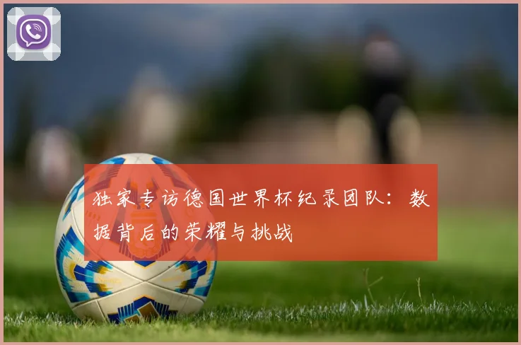 独家专访德国世界杯纪录团队：数据背后的荣耀与挑战