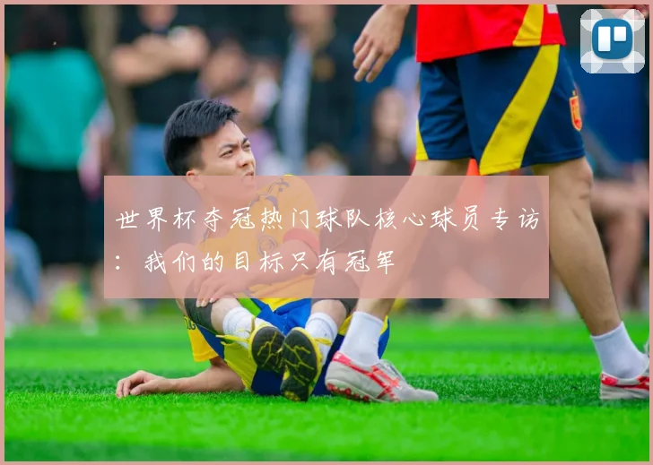 世界杯夺冠热门球队核心球员专访：我们的目标只有冠军
