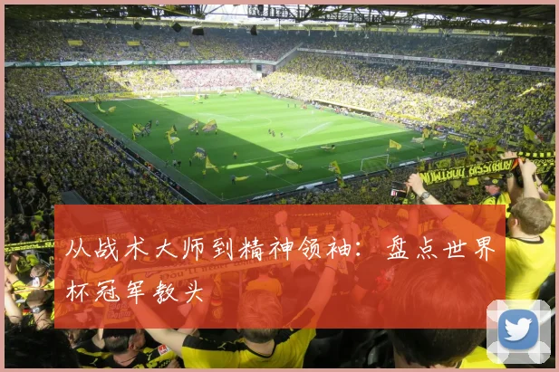 从战术大师到精神领袖：盘点世界杯冠军教头